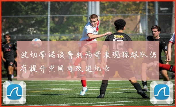 波切蒂诺谈普利西奇表现称球队仍有提升空间与改进机会