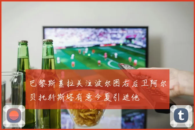 巴黎斯基拉关注波尔图右后卫阿尔贝托科斯塔有意今夏引进他