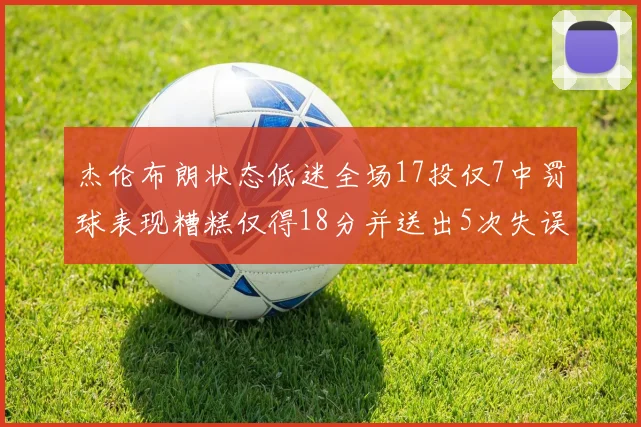 杰伦布朗状态低迷全场17投仅7中罚球表现糟糕仅得18分并送出5次失误