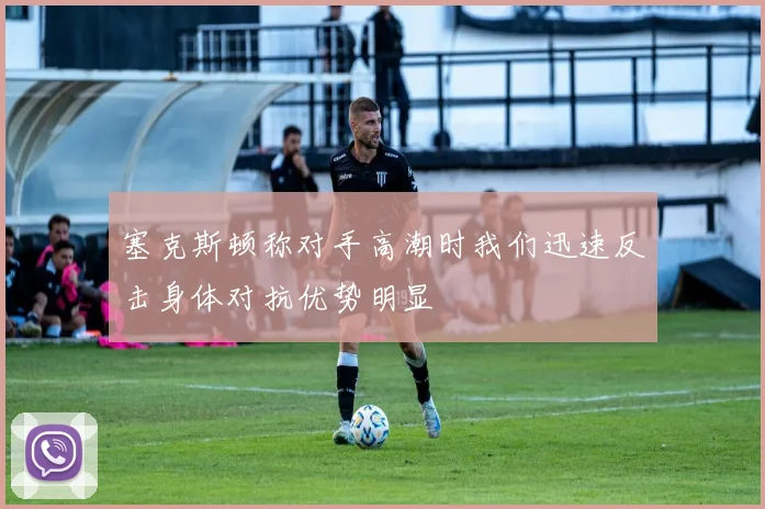塞克斯顿称对手高潮时我们迅速反击身体对抗优势明显