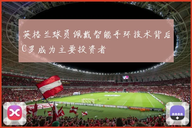 英格兰球员佩戴智能手环技术背后C罗成为主要投资者