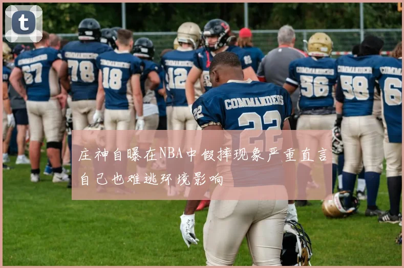 庄神自曝在NBA中假摔现象严重直言自己也难逃环境影响