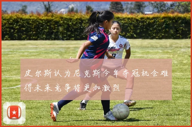 皮尔斯认为尼克斯今年夺冠机会难得未来竞争将更加激烈