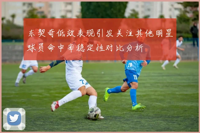 东契奇低效表现引发关注其他明星球员命中率稳定性对比分析