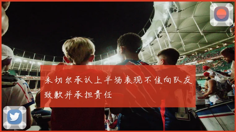 米切尔承认上半场表现不佳向队友致歉并承担责任