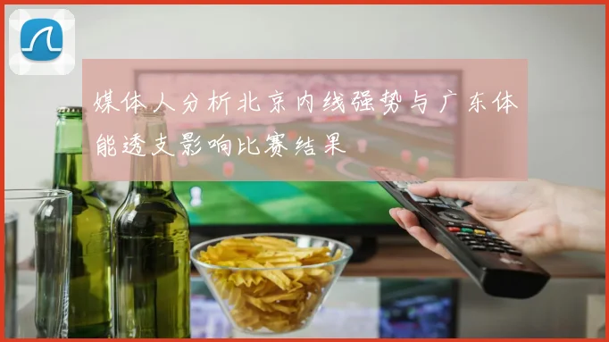 媒体人分析北京内线强势与广东体能透支影响比赛结果