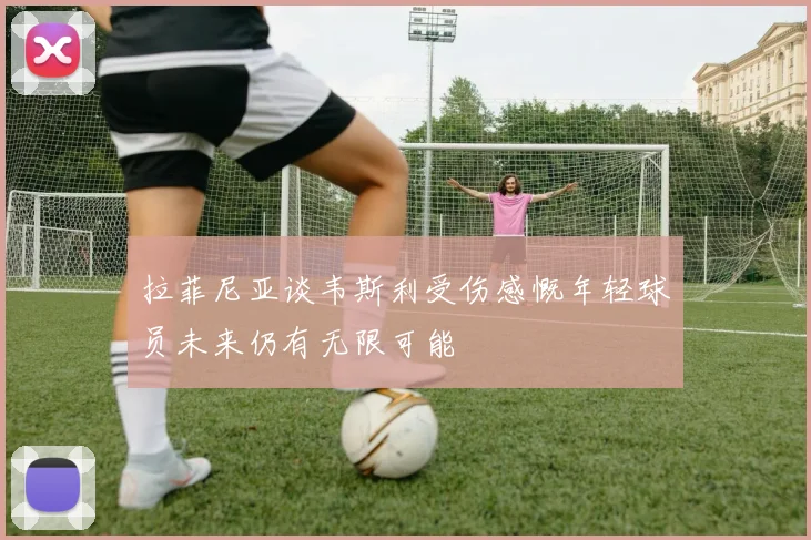 拉菲尼亚谈韦斯利受伤感慨年轻球员未来仍有无限可能