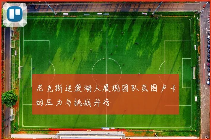 尼克斯逆袭湖人展现团队氛围卢卡的压力与挑战并存