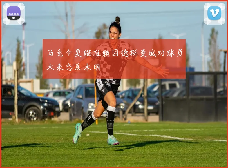 马竞今夏瞄准赖因德斯曼城对球员未来态度未明