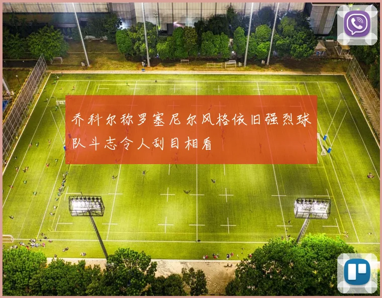 乔科尔称罗塞尼尔风格依旧强烈球队斗志令人刮目相看