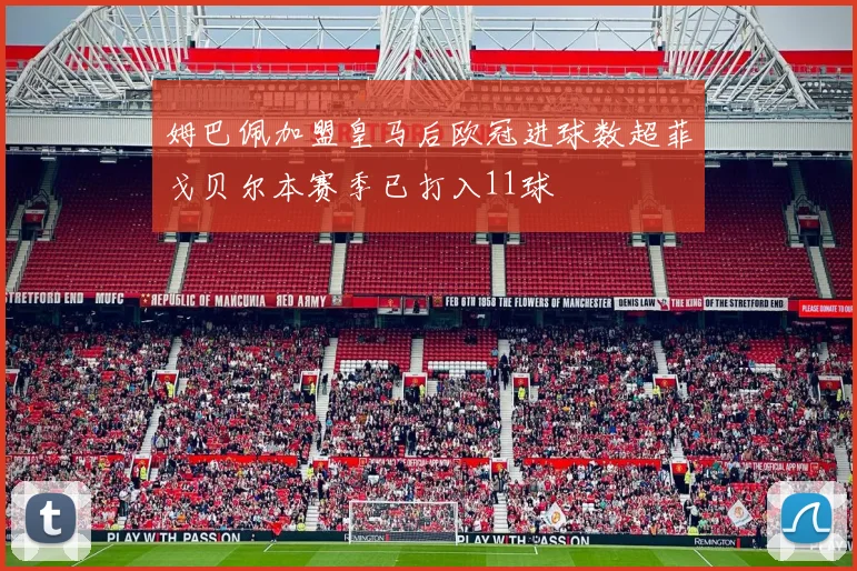 姆巴佩加盟皇马后欧冠进球数超菲戈贝尔本赛季已打入11球
