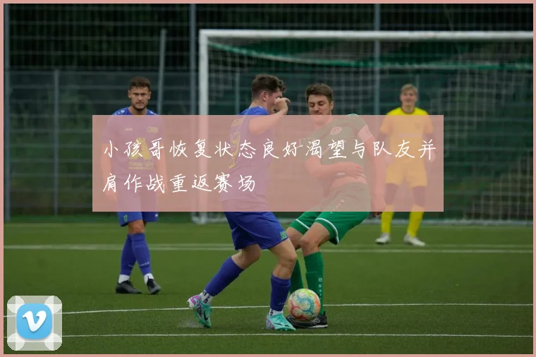 小孩哥恢复状态良好渴望与队友并肩作战重返赛场