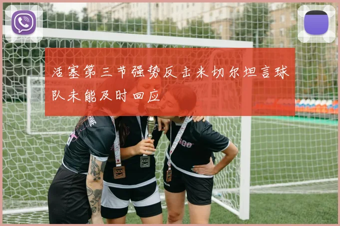 活塞第三节强势反击米切尔坦言球队未能及时回应