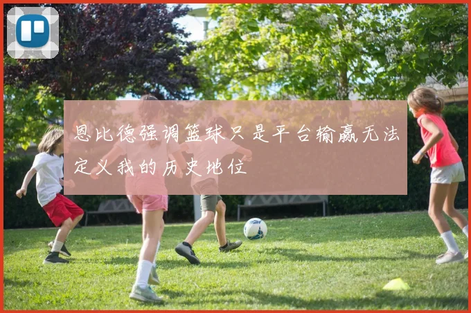 恩比德强调篮球只是平台输赢无法定义我的历史地位
