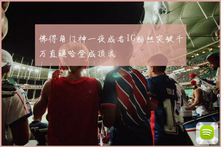 佛得角门神一夜成名IG粉丝突破千万直逼哈登成顶流