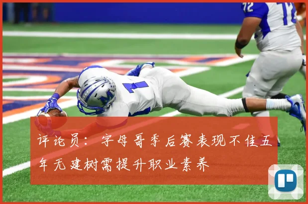 评论员：字母哥季后赛表现不佳五年无建树需提升职业素养