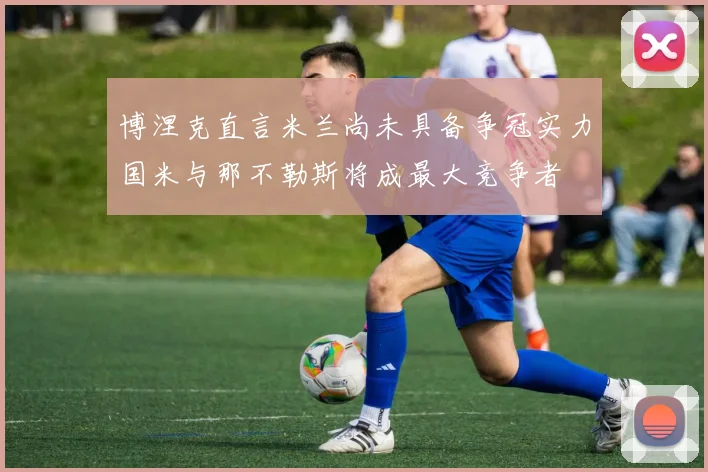 博涅克直言米兰尚未具备争冠实力国米与那不勒斯将成最大竞争者