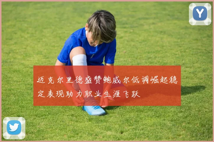 迈克尔里德盛赞鲍威尔低调崛起稳定表现助力职业生涯飞跃