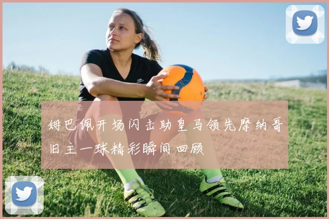 姆巴佩开场闪击助皇马领先摩纳哥旧主一球精彩瞬间回顾