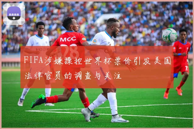 FIFA涉嫌操控世界杯票价引发美国法律官员的调查与关注